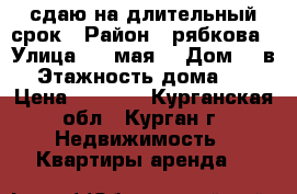 сдаю на длительный срок › Район ­ рябкова › Улица ­ 9 мая  › Дом ­ 4в › Этажность дома ­ 9 › Цена ­ 7 000 - Курганская обл., Курган г. Недвижимость » Квартиры аренда   